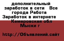 дополнительный заработок в сети - Все города Работа » Заработок в интернете   . Кемеровская обл.,Мыски г.